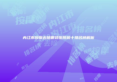 内江市按摩去除眼袋医院前十排名榜解析