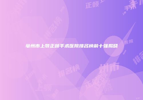 亳州市上颚正颌手术医院排名榜前十强揭晓