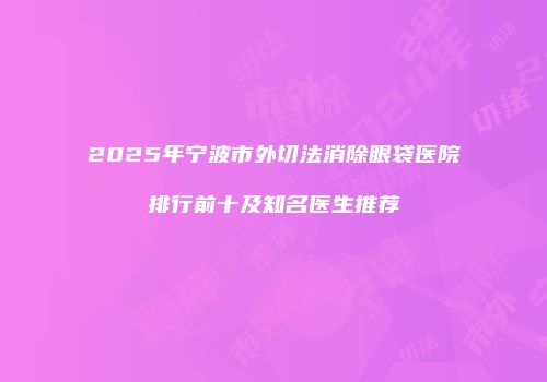 2025年宁波市外切法消除眼袋医院排行前十及知名医生推荐