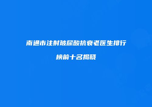 南通市注射玻尿酸抗衰老医生排行榜前十名揭晓
