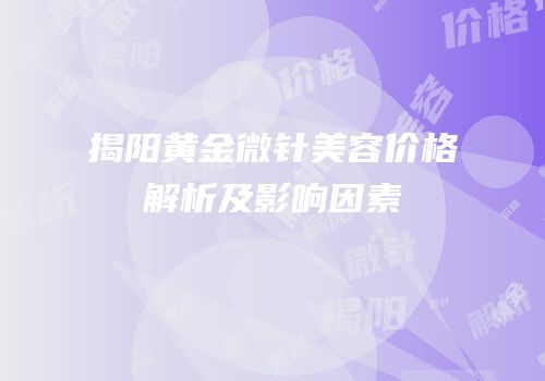 揭阳黄金微针美容价格解析及影响因素