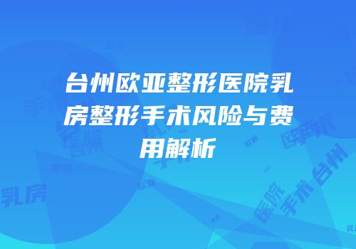 台州欧亚整形医院乳房整形手术风险与费用解析