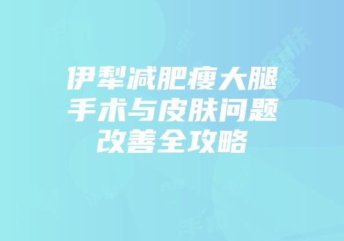 伊犁减肥瘦大腿手术与皮肤问题改善全攻略
