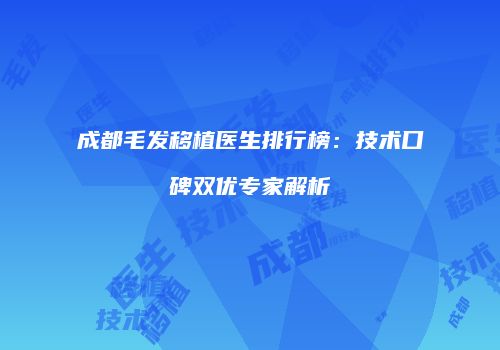 成都毛发移植医生排行榜：技术口碑双优专家解析