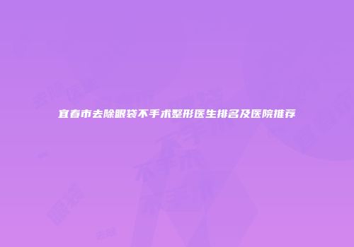 宜春市去除眼袋不手术整形医生排名及医院推荐