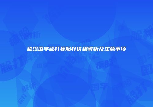 临沧国字脸打瘦脸针价格解析及注意事项