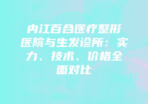 内江百合医疗整形医院与生发诊所：实力、技术、价格全面对比