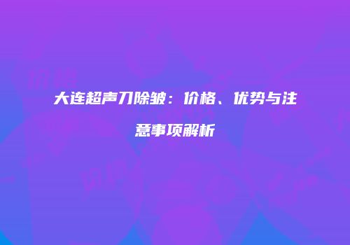 大连超声刀除皱：价格、优势与注意事项解析