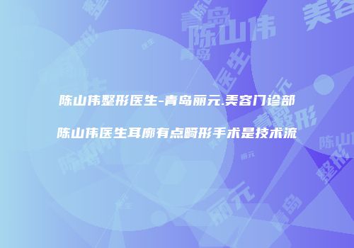陈山伟整形医生-青岛丽元.美容门诊部陈山伟医生耳廓有点畸形手术是技术流