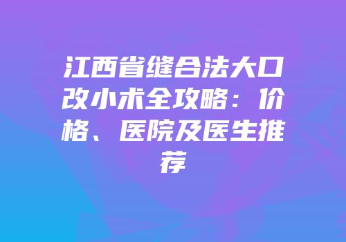 江西省缝合法大口改小术全攻略：价格、医院及医生推荐
