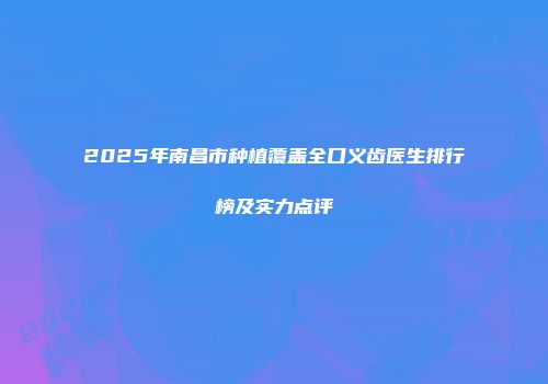 2025年南昌市种植覆盖全口义齿医生排行榜及实力点评