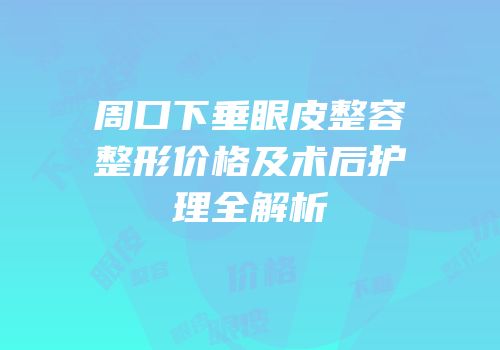 周口下垂眼皮整容整形价格及术后护理全解析