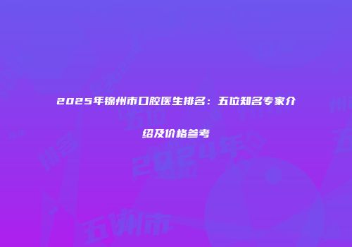 2025年锦州市口腔医生排名：五位知名专家介绍及价格参考