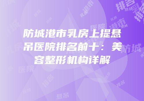 防城港市乳房上提悬吊医院排名前十：美容整形机构详解