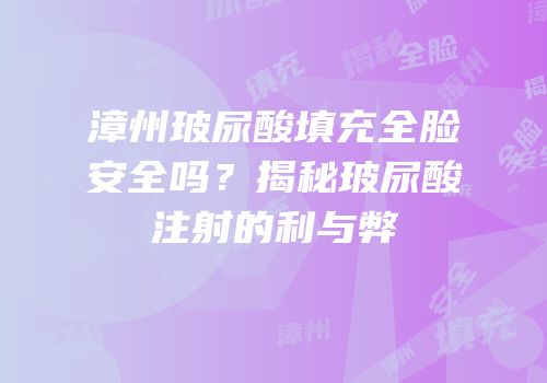漳州玻尿酸填充全脸安全吗？揭秘玻尿酸注射的利与弊