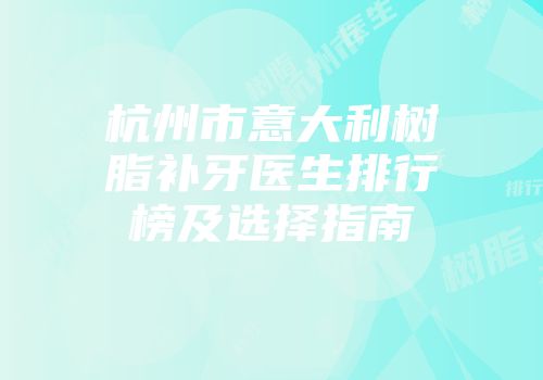杭州市意大利树脂补牙医生排行榜及选择指南