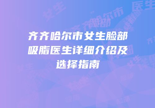 齐齐哈尔市女生脸部吸脂医生详细介绍及选择指南