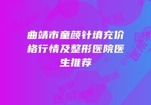 曲靖市童颜针填充价格行情及整形医院医生推荐
