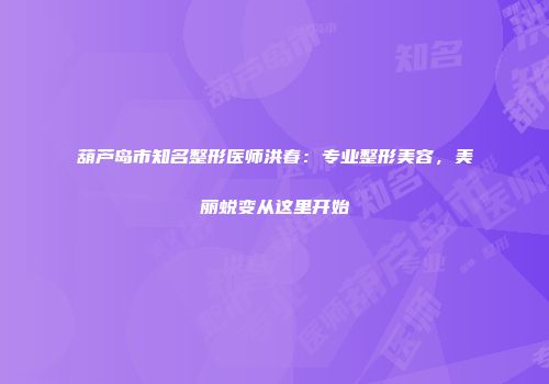葫芦岛市知名整形医师洪春：专业整形美容，美丽蜕变从这里开始