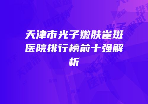 天津市光子嫩肤雀斑医院排行榜前十强解析