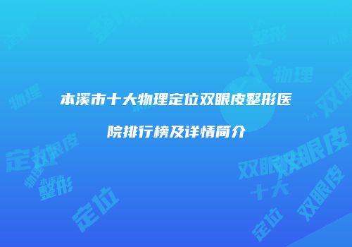 本溪市十大物理定位双眼皮整形医院排行榜及详情简介