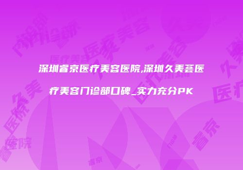 深圳睿京医疗美容医院,深圳久美荟医疗美容门诊部口碑_实力充分PK