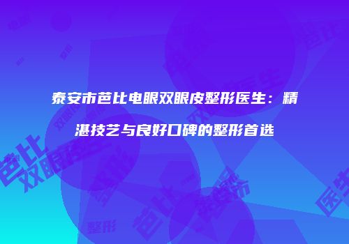 泰安市芭比电眼双眼皮整形医生：精湛技艺与良好口碑的整形首选