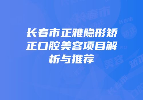 长春市正雅隐形矫正口腔美容项目解析与推荐