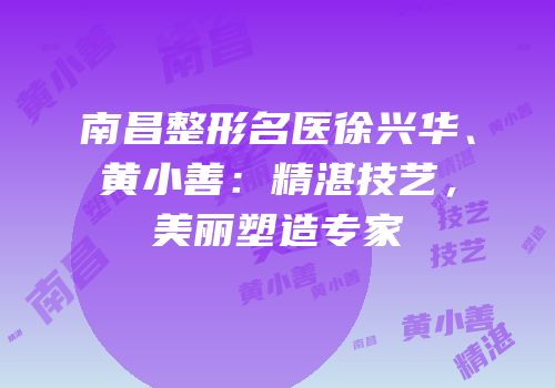 南昌整形名医徐兴华、黄小善：精湛技艺，美丽塑造专家