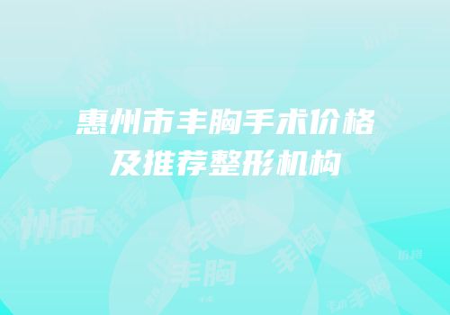 惠州市丰胸手术价格及推荐整形机构