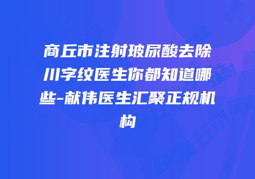 商丘市注射玻尿酸去除川字纹医生你都知道哪些-献伟医生汇聚正规机构