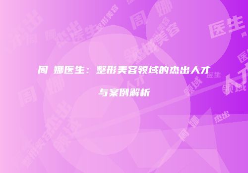 周赟娜医生：整形美容领域的杰出人才与案例解析