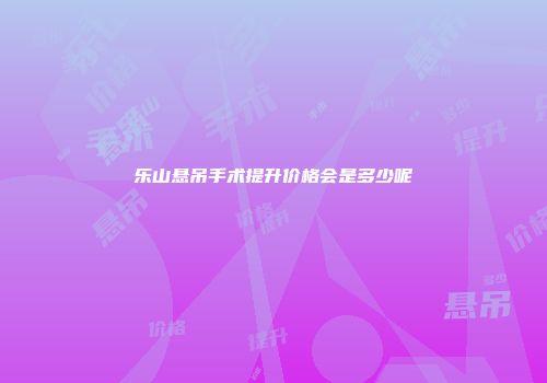 乐山悬吊手术提升价格会是多少呢
