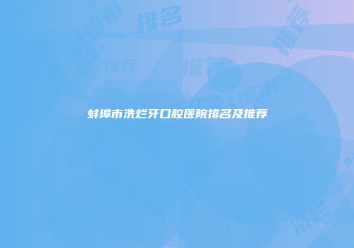 蚌埠市洗烂牙口腔医院排名及推荐