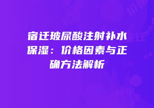 宿迁玻尿酸注射补水保湿：价格因素与正确方法解析