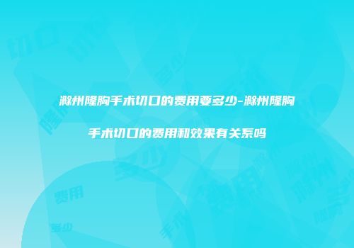 滁州隆胸手术切口的费用要多少-滁州隆胸手术切口的费用和效果有关系吗