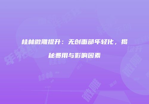 桂林微雕提升：无创面部年轻化，揭秘费用与影响因素