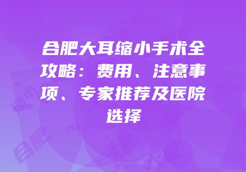 合肥大耳缩小手术全攻略：费用、注意事项、专家推荐及医院选择