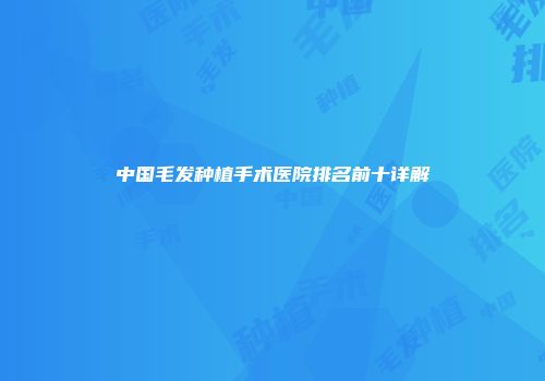 中国毛发种植手术医院排名前十详解