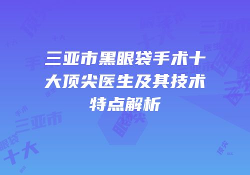 三亚市黑眼袋手术十大顶尖医生及其技术特点解析
