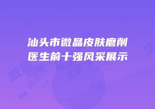 汕头市微晶皮肤磨削医生前十强风采展示