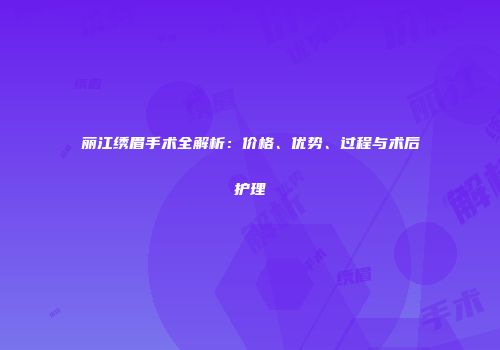 丽江绣眉手术全解析：价格、优势、过程与术后护理