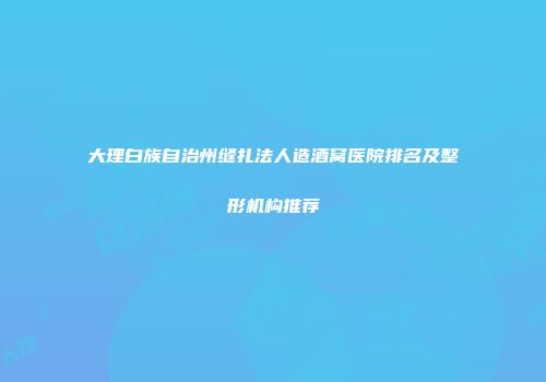 大理白族自治州缝扎法人造酒窝医院排名及整形机构推荐