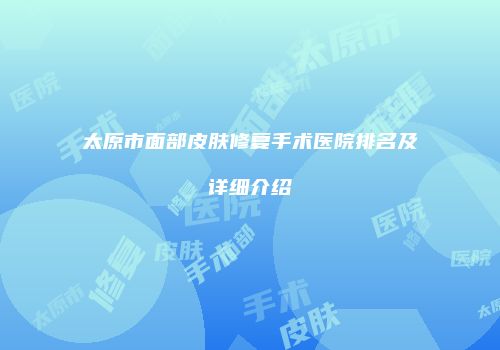 太原市面部皮肤修复手术医院排名及详细介绍
