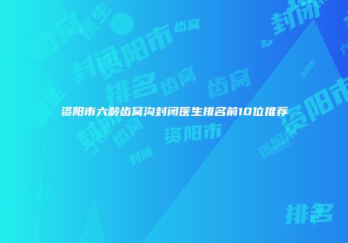 资阳市六龄齿窝沟封闭医生排名前10位推荐
