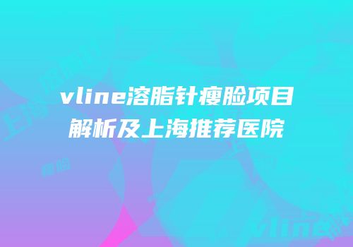 vline溶脂针瘦脸项目解析及上海推荐医院