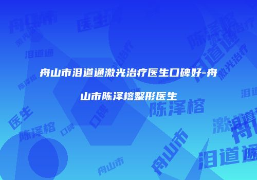 舟山市泪道通激光治疗医生口碑好-舟山市陈泽榕整形医生