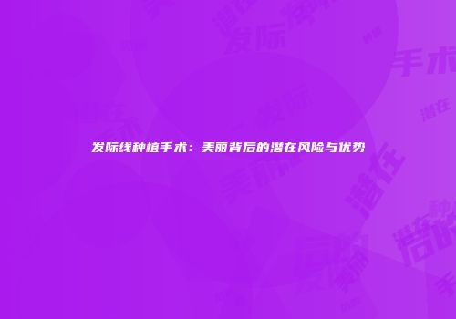 发际线种植手术：美丽背后的潜在风险与优势