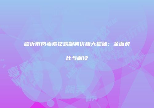 临沂市肉毒素祛露龈笑价格大揭秘：全面对比与解读