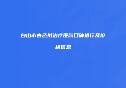 白山市去色斑治疗医院口碑排行及价格信息